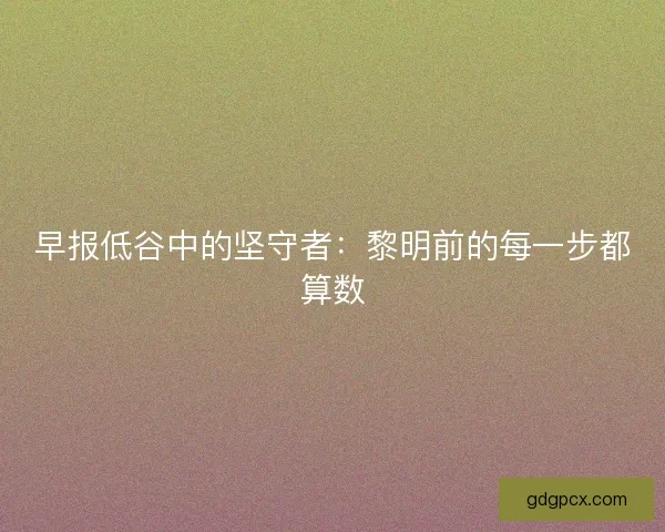 早报低谷中的坚守者：黎明前的每一步都算数