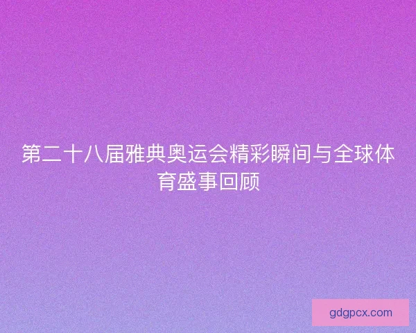 第二十八届雅典奥运会精彩瞬间与全球体育盛事回顾