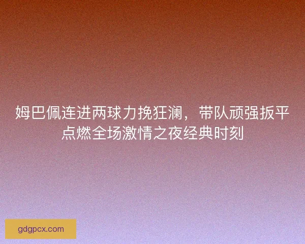 姆巴佩连进两球力挽狂澜，带队顽强扳平点燃全场激情之夜经典时刻
